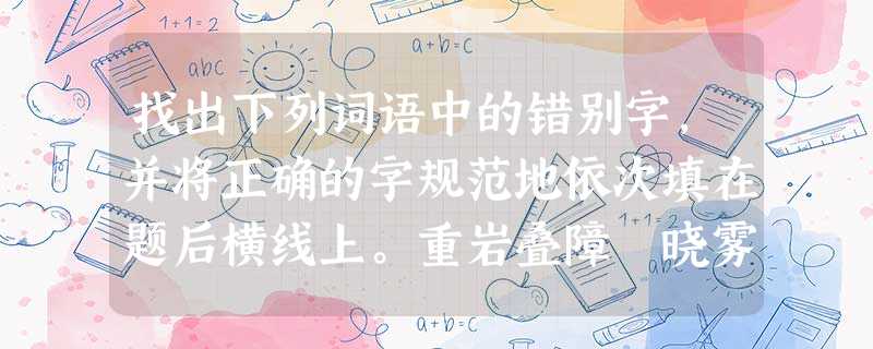 找出下列词语中的错别字,并将正确的字规范地依次填在题后横线上。重岩叠障 晓雾将歇 哀转久决 沉鳞竞跃 五色交晖积水空明 即而渐进 震憾激射 烟消波静 找出下列词语中的错别字,并将正确的字规范地依次填在题后横线上。重岩叠障 晓雾将歇 哀转久决 沉鳞竞跃 五色交晖积水空明 即而渐进 震憾激射 烟消波静