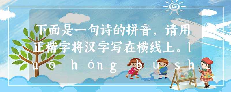下面是一句诗的拼音,请用正楷字将汉字写在横线上。luò hóng bú shì wú qíng wù,huà zuò chūn ní 下面是一句诗的拼音,请用正楷字将汉字写在横线上。luò hóng bú shì wú qíng wù,huà zuò chūn ní