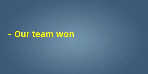 – Our team won the basketball final today. – ______________!A.That’s rightB.That – Our team won the basketball final today. – ______________!A.That’s rightB.That