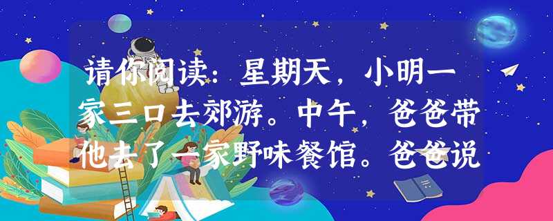 请你阅读:星期天,小明一家三口去郊游。中午,爸爸带他去了一家野味餐馆。爸爸说:“这里有天鹅、熊掌、穿山甲,弄两斤尝尝怎么样?”妈妈说:“好啊,听说野 请你阅读:星期天,小明一家三口去郊游。中午,爸爸带他去了一家野味餐馆。爸爸说:“这里有天鹅、熊掌、穿山甲,弄两斤尝尝怎么样?”妈妈说:“好啊,听说野