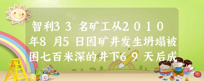 智利33名矿工从2010年8月5日因矿井发生坍塌被困七百米深的井下69天后成功获救。创造了人类矿难史的奇迹。智利矿难引起了智利举国的高度关注,也吸引 智利33名矿工从2010年8月5日因矿井发生坍塌被困七百米深的井下69天后成功获救。创造了人类矿难史的奇迹。智利矿难引起了智利举国的高度关注,也吸引