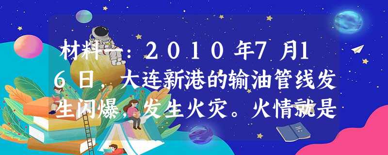 材料一:2010年7月16日,大连新港的输油管线发生闪爆,发生火灾。火情就是命令。公安部副部长、纪委书记刘金国第一时间赶赴现场,指导救灾。面对数十个 材料一:2010年7月16日,大连新港的输油管线发生闪爆,发生火灾。火情就是命令。公安部副部长、纪委书记刘金国第一时间赶赴现场,指导救灾。面对数十个