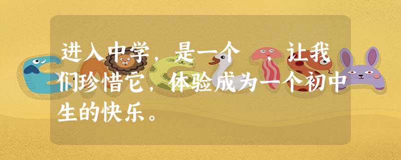 进入中学,是一个 ,让我们珍惜它,体验成为一个初中生的快乐。 进入中学,是一个 ,让我们珍惜它,体验成为一个初中生的快乐。