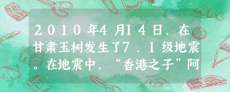 2010年4月14日,在甘肃玉树发生了7.1级地震。在地震中,“香港之子”阿福用自己宝贵的生命换回孤儿们的生的希望,他舍己救人的英雄壮举教育我们[ 2010年4月14日,在甘肃玉树发生了7.1级地震。在地震中,“香港之子”阿福用自己宝贵的生命换回孤儿们的生的希望,他舍己救人的英雄壮举教育我们[