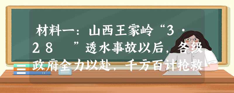 材料一:山西王家岭“3·28 ”透水事故以后,各级政府全力以赴,千方百计抢救井下人员,一切为了救人。抢险中有关地方和部门紧急行动,按照各自职责分工, 材料一:山西王家岭“3·28 ”透水事故以后,各级政府全力以赴,千方百计抢救井下人员,一切为了救人。抢险中有关地方和部门紧急行动,按照各自职责分工,
