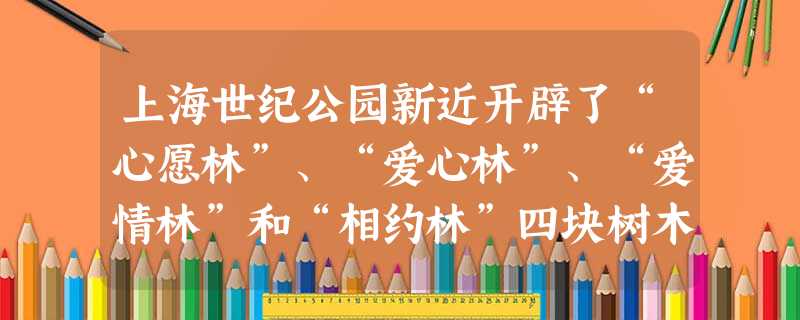上海世纪公园新近开辟了“心愿林”、“爱心林”、“爱情林”和“相约林”四块树木认养林,引导人们参与公园绿化和植物养护。我国其他地方也出现了多处类似的纪 上海世纪公园新近开辟了“心愿林”、“爱心林”、“爱情林”和“相约林”四块树木认养林,引导人们参与公园绿化和植物养护。我国其他地方也出现了多处类似的纪