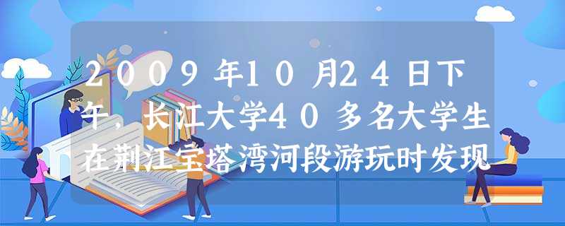2009年10月24日下午,长江大学40多名大学生在荆江宝塔湾河段游玩时发现两名少年落水 ,有10多人下水营救,手挽 手组成“人梯”救人。最终,两名 2009年10月24日下午,长江大学40多名大学生在荆江宝塔湾河段游玩时发现两名少年落水 ,有10多人下水营救,手挽 手组成“人梯”救人。最终,两名