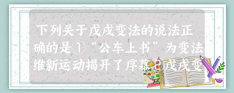 下列关于戊戌变法的说法正确的是①“公车上书”为变法维新运动揭开了序幕②戊戌变法从开始到失败历时103天③慈禧太后镇压了戊戌变法④戊戌变法使中国走上了资本主 下列关于戊戌变法的说法正确的是①“公车上书”为变法维新运动揭开了序幕②戊戌变法从开始到失败历时103天③慈禧太后镇压了戊戌变法④戊戌变法使中国走上了资本主
