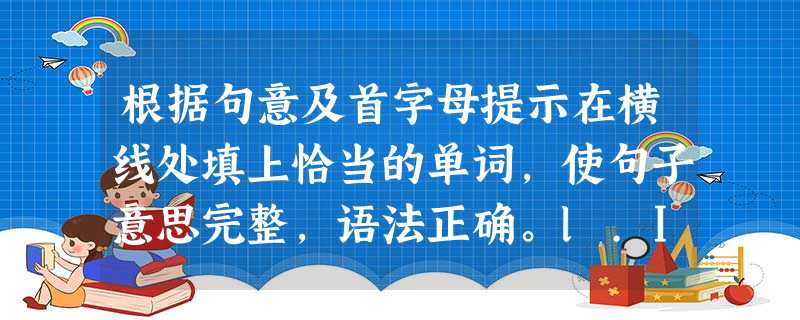 根据句意及首字母提示在横线处填上恰当的单词,使句子意思完整,语法正确。l.If I had a m_______dollars,1 woul 根据句意及首字母提示在横线处填上恰当的单词,使句子意思完整,语法正确。l.If I had a m_______dollars,1 woul