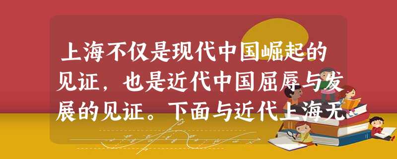 上海不仅是现代中国崛起的见证,也是近代中国屈辱与发展的见证。下面与近代上海无关的是A.《南京条约》被迫开放为通商口岸B.李鸿章创建江南制造总局 C.新文化运动的 上海不仅是现代中国崛起的见证,也是近代中国屈辱与发展的见证。下面与近代上海无关的是A.《南京条约》被迫开放为通商口岸B.李鸿章创建江南制造总局 C.新文化运动的