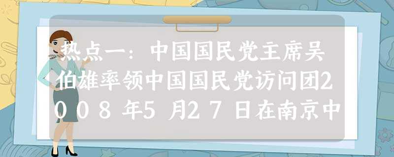 热点一:中国国民党主席吴伯雄率领中国国民党访问团2008年5月27日在南京中山陵,举行谒陵仪式。吴伯雄在拜谒后说,南京把中山陵维护得这么好,让我们很感 热点一:中国国民党主席吴伯雄率领中国国民党访问团2008年5月27日在南京中山陵,举行谒陵仪式。吴伯雄在拜谒后说,南京把中山陵维护得这么好,让我们很感