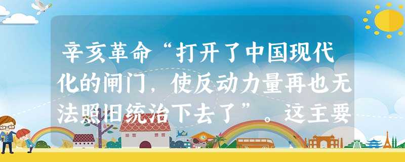 辛亥革命“打开了中国现代化的闸门,使反动力量再也无法照旧统治下去了”。这主要是指它A.使民主共和观念深入人心B.进一步瓦解了自然经济C.清除了帝国主义在华势 辛亥革命“打开了中国现代化的闸门,使反动力量再也无法照旧统治下去了”。这主要是指它A.使民主共和观念深入人心B.进一步瓦解了自然经济C.清除了帝国主义在华势