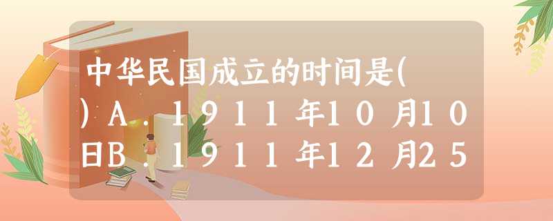 中华民国成立的时间是( )A.1911年10月10日B.1911年12月25日 C.1912年1月1日D.1912年2月12日 中华民国成立的时间是( )A.1911年10月10日B.1911年12月25日 C.1912年1月1日D.1912年2月12日