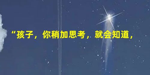 “孩子,你稍加思考,就会知道,如果你不上学,你的生活会变得多么的乏味和可悲。用不了一个星期,你就会乞求再让你回到学校里去,因为无所事事的羞耻感正在吞噬着你 “孩子,你稍加思考,就会知道,如果你不上学,你的生活会变得多么的乏味和可悲。用不了一个星期,你就会乞求再让你回到学校里去,因为无所事事的羞耻感正在吞噬着你