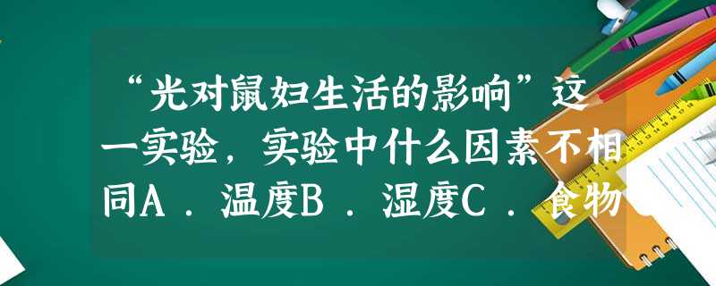 “光对鼠妇生活的影响”这一实验,实验中什么因素不相同A.温度B.湿度C.食物D.光 “光对鼠妇生活的影响”这一实验,实验中什么因素不相同A.温度B.湿度C.食物D.光