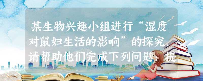 某生物兴趣小组进行“湿度对鼠妇生活的影响”的探究.请帮助他们完成下列问题:提出的问题是______.作出的假设是______.在设计实验时,要 某生物兴趣小组进行“湿度对鼠妇生活的影响”的探究.请帮助他们完成下列问题:提出的问题是______.作出的假设是______.在设计实验时,要