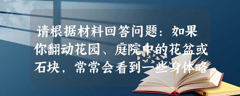 请根据材料回答问题:如果你翻动花园、庭院中的花盆或石块,常常会看到一些身体略扁、长椭圆形、灰褐色或黑色的小动物在爬行,这就是鼠妇,又叫潮虫.当你搬开花盆或石块, 请根据材料回答问题:如果你翻动花园、庭院中的花盆或石块,常常会看到一些身体略扁、长椭圆形、灰褐色或黑色的小动物在爬行,这就是鼠妇,又叫潮虫.当你搬开花盆或石块,