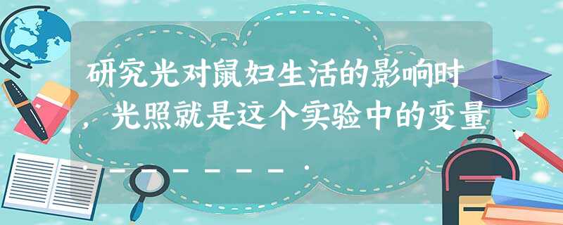 研究光对鼠妇生活的影响时,光照就是这个实验中的变量.______. 研究光对鼠妇生活的影响时,光照就是这个实验中的变量.______.