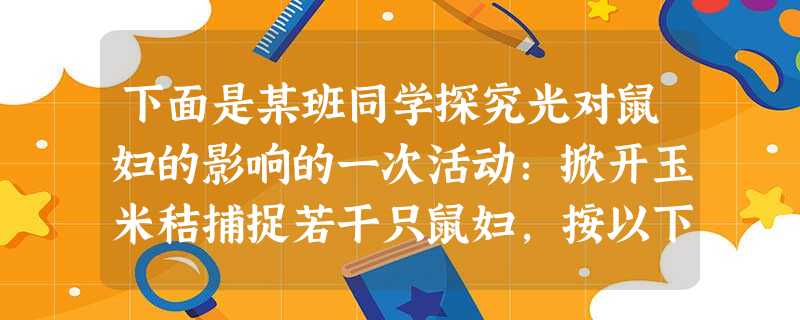 下面是某班同学探究光对鼠妇的影响的一次活动:掀开玉米秸捕捉若干只鼠妇,按以下步骤操作:在长方形木盒内均匀地铺一层湿土,将10只鼠妇放在木盒中 下面是某班同学探究光对鼠妇的影响的一次活动:掀开玉米秸捕捉若干只鼠妇,按以下步骤操作:在长方形木盒内均匀地铺一层湿土,将10只鼠妇放在木盒中