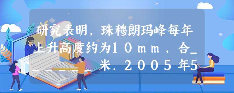 研究表明,珠穆朗玛峰每年上升高度约为10mm,合______米.2005年5月22日11时8分,我国珠峰测量登上了峰顶,当时的气温为零下二十九点六摄氏度,记作_ 研究表明,珠穆朗玛峰每年上升高度约为10mm,合______米.2005年5月22日11时8分,我国珠峰测量登上了峰顶,当时的气温为零下二十九点六摄氏度,记作_