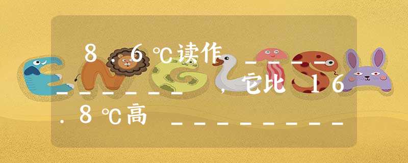 ﹣8.6℃读作 __________ ,它比﹣16.8℃高 ___________ . ﹣8.6℃读作 __________ ,它比﹣16.8℃高 ___________ .