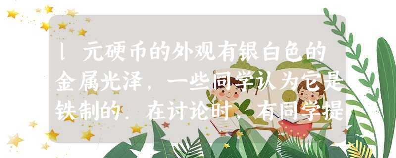 l元硬币的外观有银白色的金属光泽,一些同学认为它是铁制的.在讨论时,有同学提出:“我们可以先拿磁铁来吸一下”.就“一些同学认为它可能是铁制成的”这一环节而言,属 l元硬币的外观有银白色的金属光泽,一些同学认为它是铁制的.在讨论时,有同学提出:“我们可以先拿磁铁来吸一下”.就“一些同学认为它可能是铁制成的”这一环节而言,属