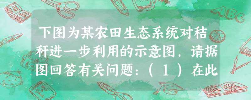 下图为某农田生态系统对秸秆进一步利用的示意图,请据图回答有关问题:(1)在此生态系统的食物网中,共有________条食物链.沿着食物链进行着________循 下图为某农田生态系统对秸秆进一步利用的示意图,请据图回答有关问题:(1)在此生态系统的食物网中,共有________条食物链.沿着食物链进行着________循