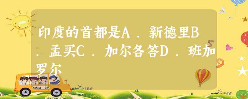 印度的首都是A.新德里B.孟买C.加尔各答D.班加罗尔 印度的首都是A.新德里B.孟买C.加尔各答D.班加罗尔