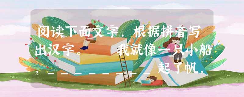 阅读下面文字,根据拼音写出汉字。 我就像一只小船,________起了帆,开始驶向无边的学海,寻找着我梦中的彼岸。也许前方有风浪,也 阅读下面文字,根据拼音写出汉字。 我就像一只小船,________起了帆,开始驶向无边的学海,寻找着我梦中的彼岸。也许前方有风浪,也