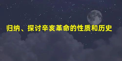 归纳、探讨辛亥革命的性质和历史意义。___________________________________________________________ 归纳、探讨辛亥革命的性质和历史意义。___________________________________________________________