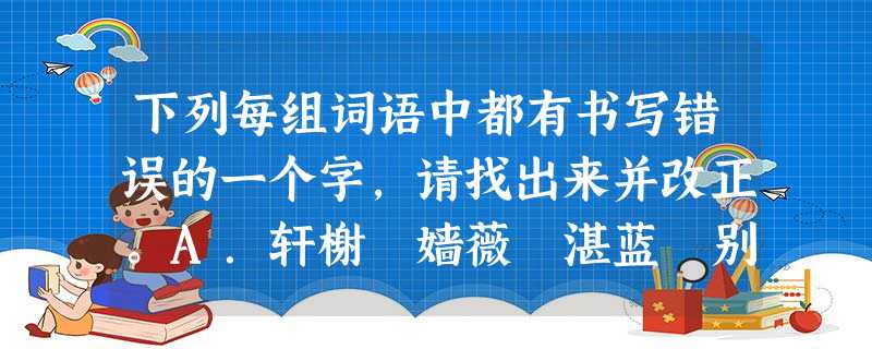 下列每组词语中都有书写错误的一个字,请找出来并改正。A.轩榭 嫱薇 湛蓝 别具匠心B.蟠龙 帷幕 蔓延 维妙维肖C.寂寞 险竣 下列每组词语中都有书写错误的一个字,请找出来并改正。A.轩榭 嫱薇 湛蓝 别具匠心B.蟠龙 帷幕 蔓延 维妙维肖C.寂寞 险竣