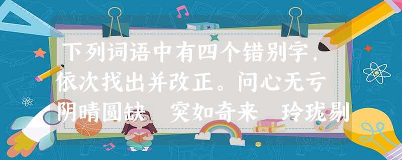 下列词语中有四个错别字,依次找出并改正。问心无亏 阴晴圆缺 突如奇来 玲珑剔透 多恣多彩 坚忍不拔 可望不可及_____________ _____ 下列词语中有四个错别字,依次找出并改正。问心无亏 阴晴圆缺 突如奇来 玲珑剔透 多恣多彩 坚忍不拔 可望不可及_____________ _____