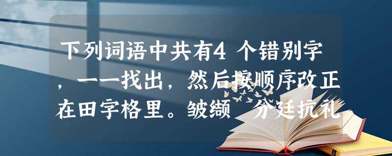 下列词语中共有4个错别字,一一找出,然后按顺序改正在田字格里。皱缬 分廷抗礼 高头讲章 百无聊赖 张皇 礼贤下士 一筹莫展 下列词语中共有4个错别字,一一找出,然后按顺序改正在田字格里。皱缬 分廷抗礼 高头讲章 百无聊赖 张皇 礼贤下士 一筹莫展