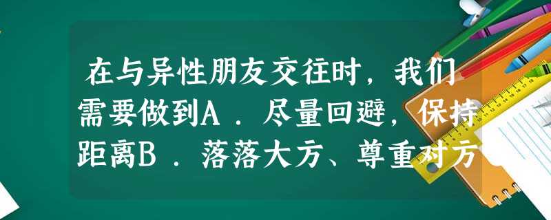 在与异性朋友交往时,我们需要做到A.尽量回避,保持距离B.落落大方、尊重对方,也自尊自爱C.亲密无间,不分彼此D.神情忸怩,手足无措 在与异性朋友交往时,我们需要做到A.尽量回避,保持距离B.落落大方、尊重对方,也自尊自爱C.亲密无间,不分彼此D.神情忸怩,手足无措