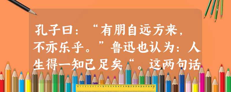 孔子曰:“有朋自远方来,不亦乐乎。”鲁迅也认为:人生得一知己足矣“。这两句话告诉我们的道理是A.有了友情,心理问题可可以解决了B.人生只要有一个朋友就足够了 孔子曰:“有朋自远方来,不亦乐乎。”鲁迅也认为:人生得一知己足矣“。这两句话告诉我们的道理是A.有了友情,心理问题可可以解决了B.人生只要有一个朋友就足够了