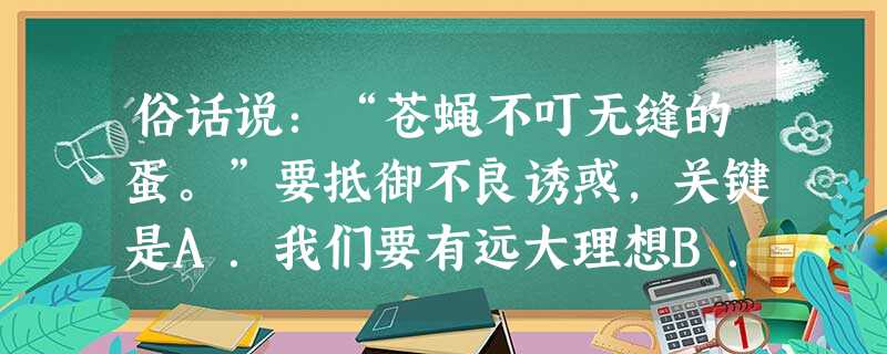 俗话说:“苍蝇不叮无缝的蛋。”要抵御不良诱惑,关键是A.我们要有远大理想B.我们要有抗拒诱惑的自制力C.我们不能有对事物的爱好D.我们不能犯任何错误 俗话说:“苍蝇不叮无缝的蛋。”要抵御不良诱惑,关键是A.我们要有远大理想B.我们要有抗拒诱惑的自制力C.我们不能有对事物的爱好D.我们不能犯任何错误