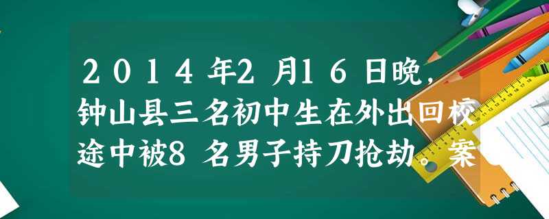 2014年2月16日晚,钟山县三名初中生在外出回校途中被8名男子持刀抢劫。案发后,警方立即展开调查,最终将8名未成年犯罪嫌疑人一举抓获。据他们交代:由于平常沉迷 2014年2月16日晚,钟山县三名初中生在外出回校途中被8名男子持刀抢劫。案发后,警方立即展开调查,最终将8名未成年犯罪嫌疑人一举抓获。据他们交代:由于平常沉迷