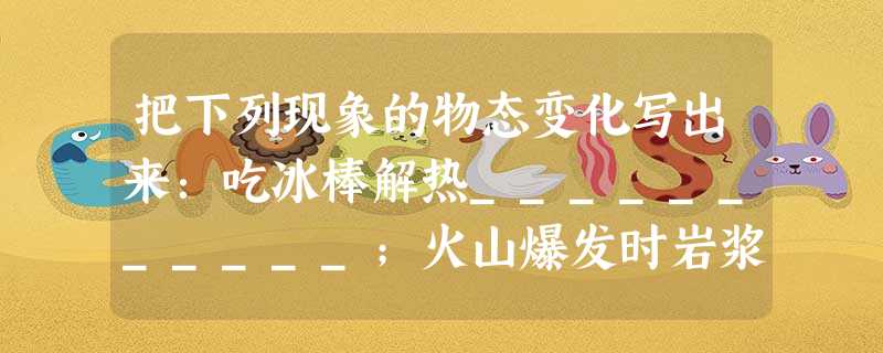 把下列现象的物态变化写出来:吃冰棒解热___________;火山爆发时岩浆变为岩石_________ ;黑板在潮湿天气里的“出汗 把下列现象的物态变化写出来:吃冰棒解热___________;火山爆发时岩浆变为岩石_________ ;黑板在潮湿天气里的“出汗