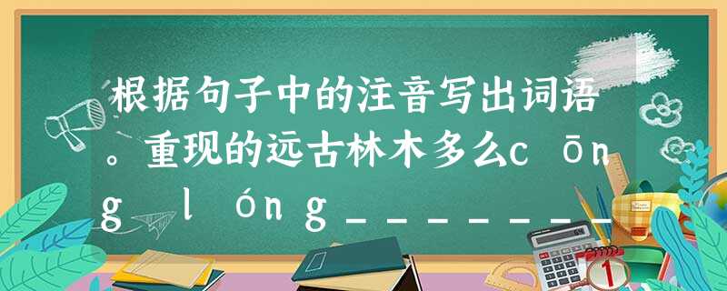 根据句子中的注音写出词语。重现的远古林木多么cōng lóng__________、幽雅。花朵从来都稀落,东一穗西一串líng dīng 根据句子中的注音写出词语。重现的远古林木多么cōng lóng__________、幽雅。花朵从来都稀落,东一穗西一串líng dīng
