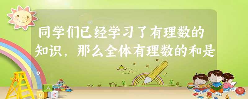 同学们已经学习了有理数的知识,那么全体有理数的和是。 同学们已经学习了有理数的知识,那么全体有理数的和是。