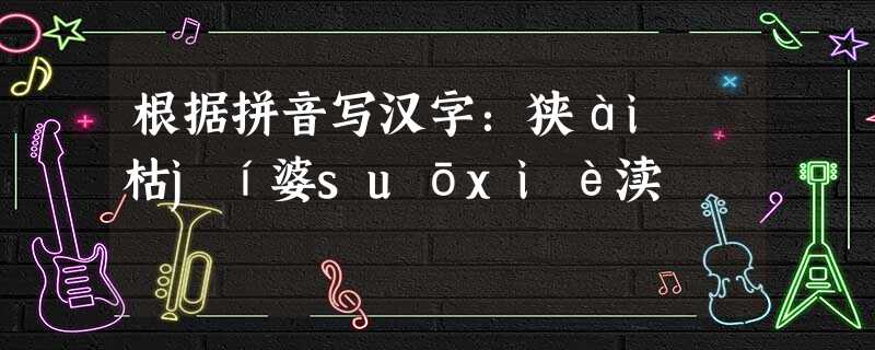 根据拼音写汉字:狭ài 枯jí婆suōxiè渎 根据拼音写汉字:狭ài 枯jí婆suōxiè渎