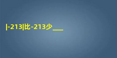 |-213|比-213少______. |-213|比-213少______.
