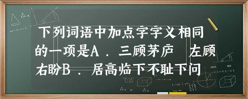 下列词语中加点字字义相同的一项是A.三顾茅庐 左顾右盼B.居高临下不耻下问 C.专心致志壮志未酬D.依然如故无缘无故 下列词语中加点字字义相同的一项是A.三顾茅庐 左顾右盼B.居高临下不耻下问 C.专心致志壮志未酬D.依然如故无缘无故