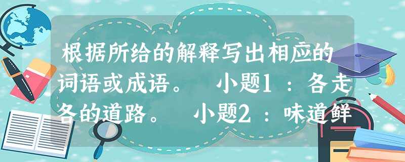 根据所给的解释写出相应的词语或成语。 小题1:各走各的道路。 小题2:味道鲜美可口 根据所给的解释写出相应的词语或成语。 小题1:各走各的道路。 小题2:味道鲜美可口