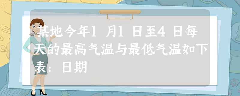 某地今年1月1日至4日每天的最高气温与最低气温如下表:日期 某地今年1月1日至4日每天的最高气温与最低气温如下表:日期