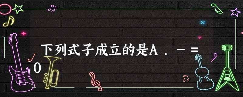 下列式子成立的是A.-=0 下列式子成立的是A.-=0