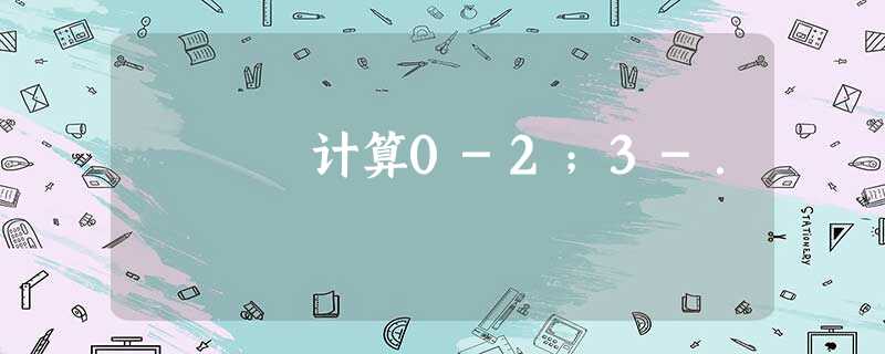 计算0-2;3-. 计算0-2;3-.