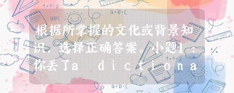 根据所掌握的文化或背景知识,选择正确答案。小题1:你丢了a dictionary,应该写一个.A.FoundB.LostC.ThanksD.Wanted小题2: 根据所掌握的文化或背景知识,选择正确答案。小题1:你丢了a dictionary,应该写一个.A.FoundB.LostC.ThanksD.Wanted小题2: