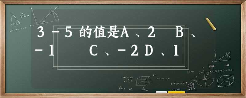 3-5的值是A、2 B、-1 C、-2D、1 3-5的值是A、2 B、-1 C、-2D、1