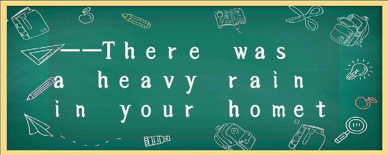 ——There was a heavy rain in your hometown last night.—— Oh ,really?_____________ ——There was a heavy rain in your hometown last night.—— Oh ,really?_____________